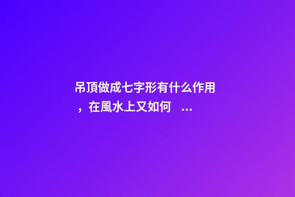 吊頂做成七字形有什么作用，在風水上又如何？